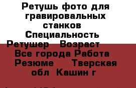 Ретушь фото для гравировальных станков › Специальность ­ Ретушер › Возраст ­ 40 - Все города Работа » Резюме   . Тверская обл.,Кашин г.